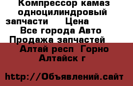 Компрессор камаз одноцилиндровый (запчасти)  › Цена ­ 2 000 - Все города Авто » Продажа запчастей   . Алтай респ.,Горно-Алтайск г.